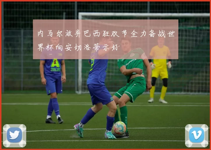 内马尔放弃巴西狂欢节全力备战世界杯向安切洛蒂示好