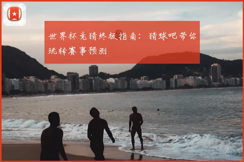 世界杯竞猜终极指南：猜球吧带你玩转赛事预测