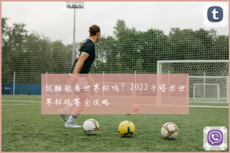 优酷能看世界杯吗?2022卡塔尔世界杯观赛全攻略