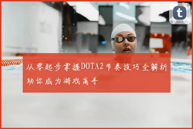 从零起步掌握DOTA2节奏技巧全解析助你成为游戏高手