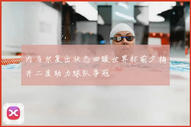 内马尔复出状态回暖世界杯前夕梅开二度助力球队争冠