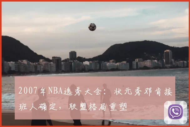 2007年NBA选秀大会：状元秀邓肯接班人确定，联盟格局重塑