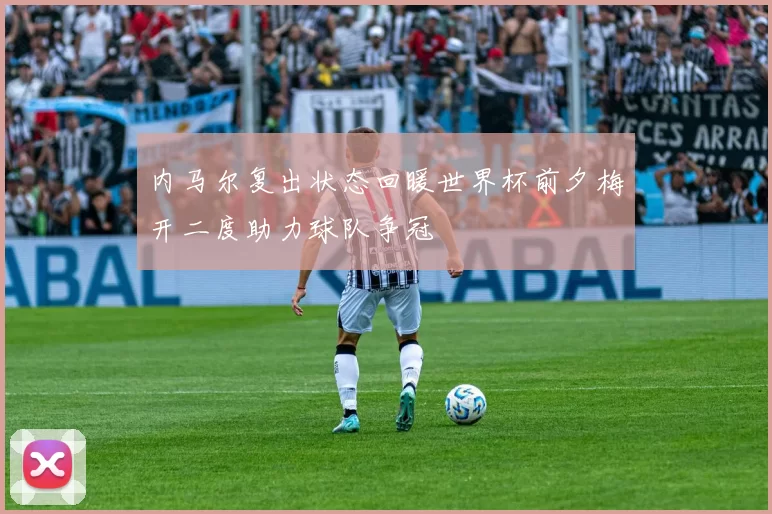内马尔复出状态回暖世界杯前夕梅开二度助力球队争冠