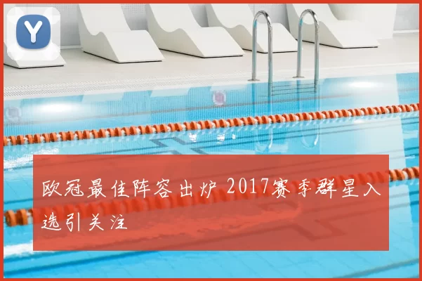 欧冠最佳阵容出炉 2017赛季群星入选引关注