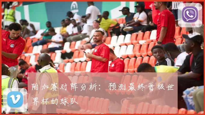 附加赛对阵分析：预测最终晋级世界杯的球队