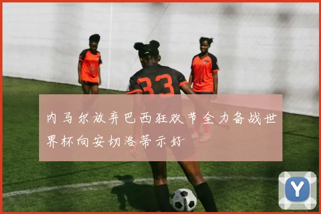 内马尔放弃巴西狂欢节全力备战世界杯向安切洛蒂示好