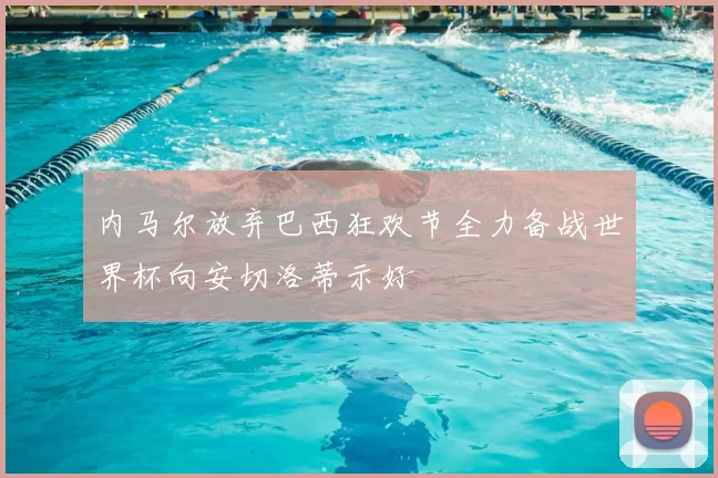 内马尔放弃巴西狂欢节全力备战世界杯向安切洛蒂示好