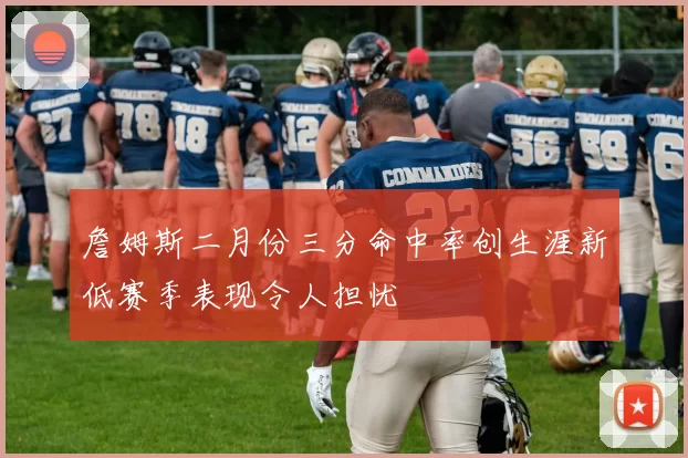 詹姆斯二月份三分命中率创生涯新低赛季表现令人担忧