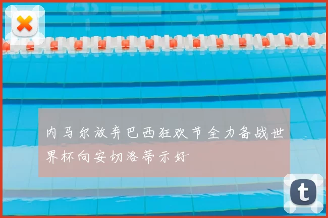 内马尔放弃巴西狂欢节全力备战世界杯向安切洛蒂示好