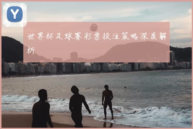 世界杯足球赛彩票投注策略深度解析