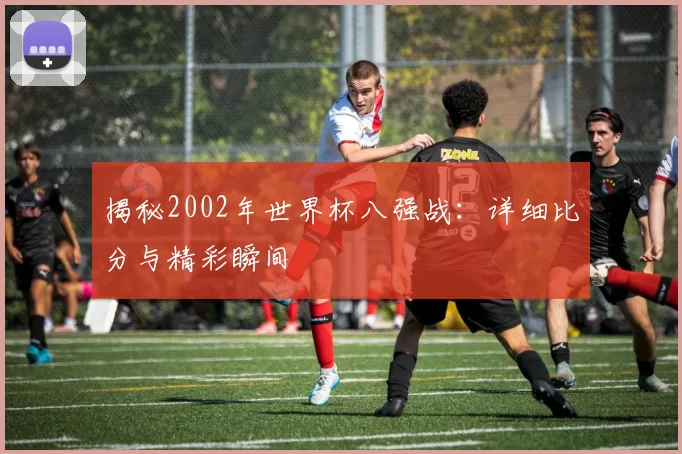 揭秘2002年世界杯八强战:详细比分与精彩瞬间