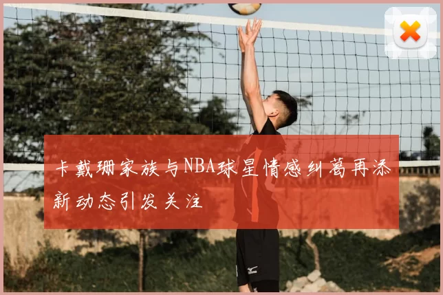 卡戴珊家族与NBA球星情感纠葛再添新动态引发关注