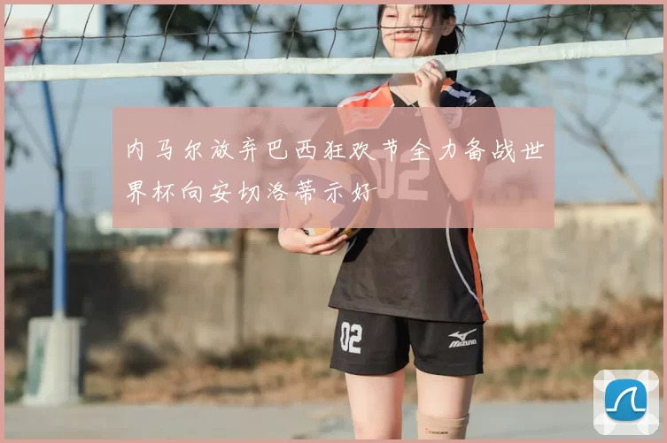 内马尔放弃巴西狂欢节全力备战世界杯向安切洛蒂示好