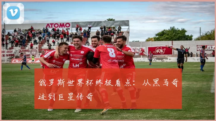 俄罗斯世界杯终极看点：从黑马奇迹到巨星传奇