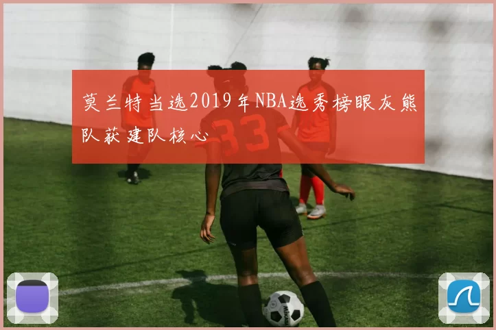 莫兰特当选2019年NBA选秀榜眼灰熊队获建队核心