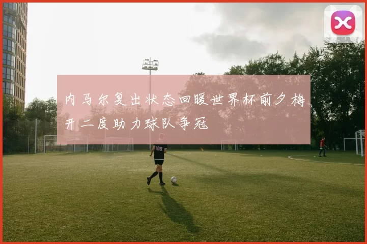 内马尔复出状态回暖世界杯前夕梅开二度助力球队争冠