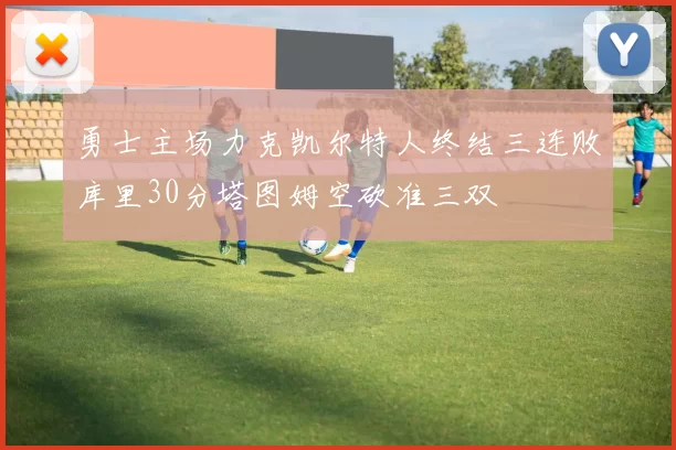 勇士主场力克凯尔特人终结三连败库里30分塔图姆空砍准三双