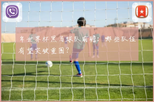年世界杯黑马球队前瞻:哪些队伍有望突破重围?