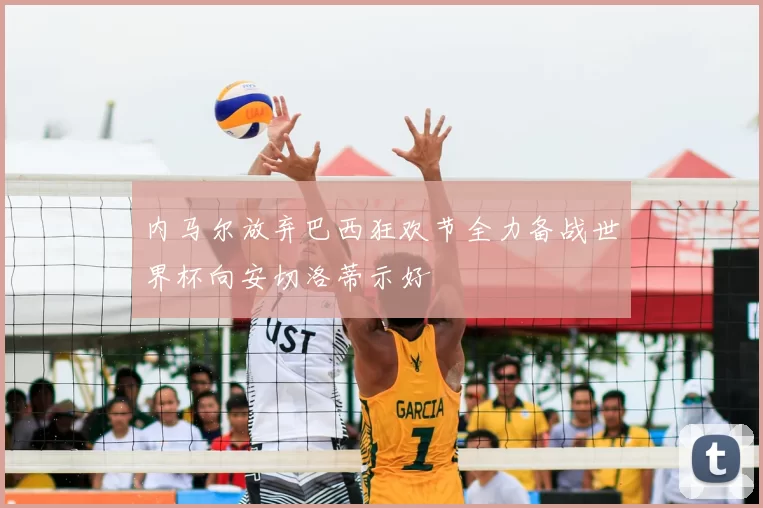 内马尔放弃巴西狂欢节全力备战世界杯向安切洛蒂示好