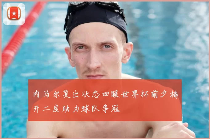 内马尔复出状态回暖世界杯前夕梅开二度助力球队争冠