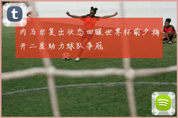 内马尔复出状态回暖世界杯前夕梅开二度助力球队争冠