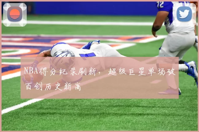 NBA得分纪录刷新，超级巨星单场破百创历史新高
