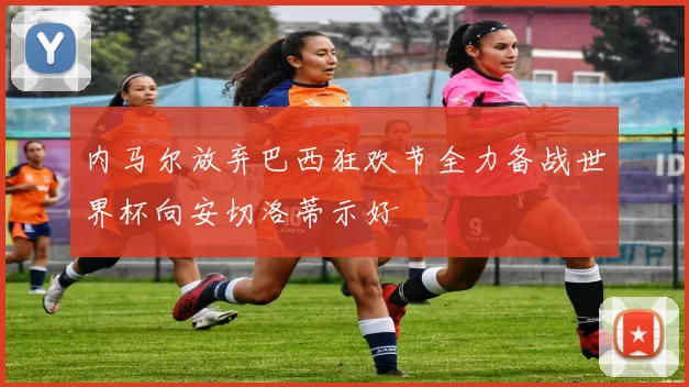 内马尔放弃巴西狂欢节全力备战世界杯向安切洛蒂示好