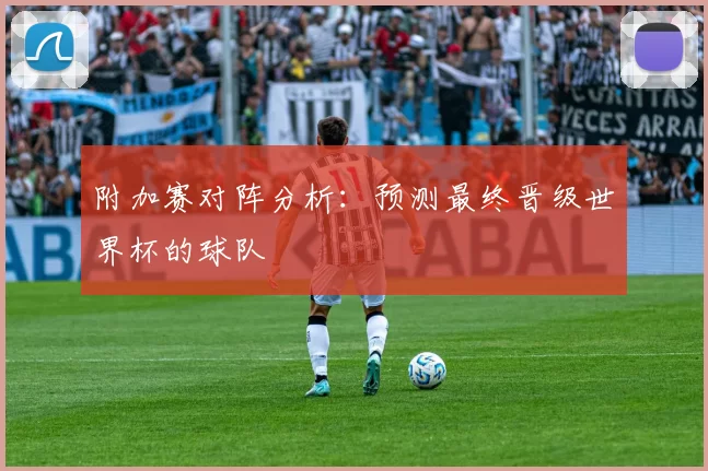 附加赛对阵分析：预测最终晋级世界杯的球队