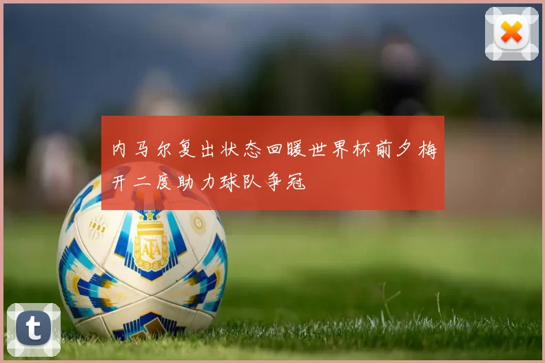 内马尔复出状态回暖世界杯前夕梅开二度助力球队争冠