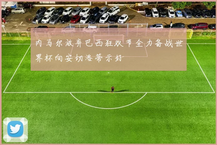 内马尔放弃巴西狂欢节全力备战世界杯向安切洛蒂示好