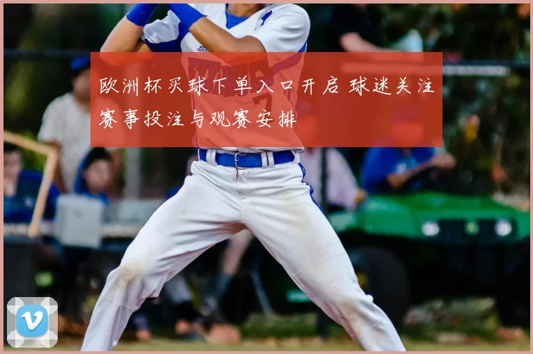 欧洲杯买球下单入口开启 球迷关注赛事投注与观赛安排