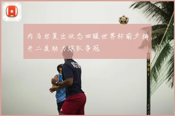 内马尔复出状态回暖世界杯前夕梅开二度助力球队争冠