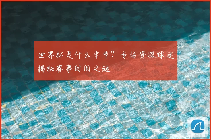 世界杯是什么季节?专访资深球迷揭秘赛事时间之谜