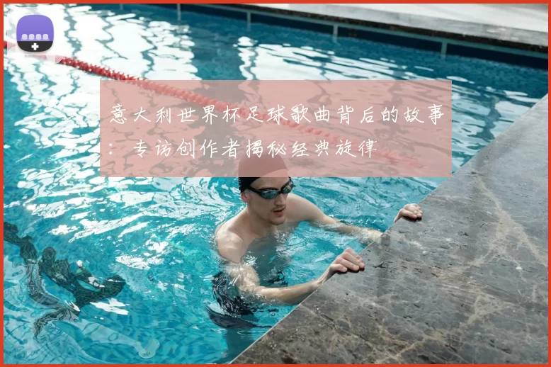 意大利世界杯足球歌曲背后的故事:专访创作者揭秘经典旋律