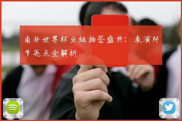 南非世界杯分组抽签盛典：表演环节亮点全解析