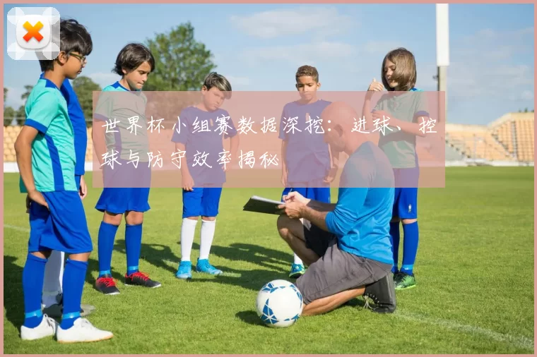 世界杯小组赛数据深挖：进球、控球与防守效率揭秘