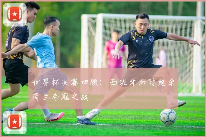 世界杯决赛回顾：西班牙加时绝杀荷兰夺冠之战