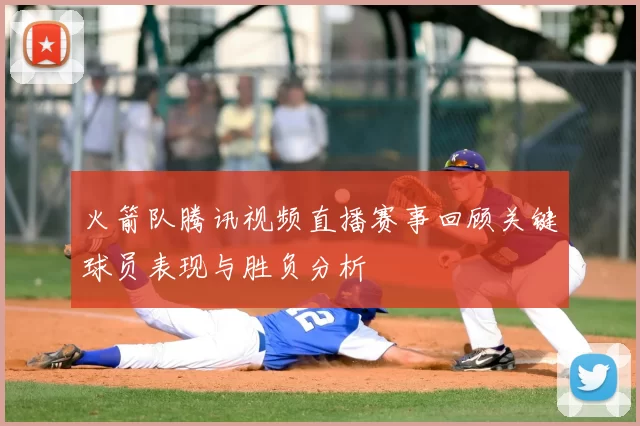 火箭队腾讯视频直播赛事回顾关键球员表现与胜负分析