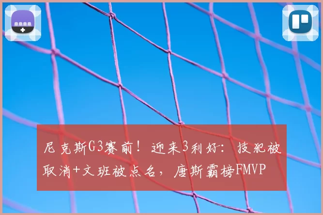尼克斯G3赛前！迎来3利好：技犯被取消+文班被点名，唐斯霸榜FMVP