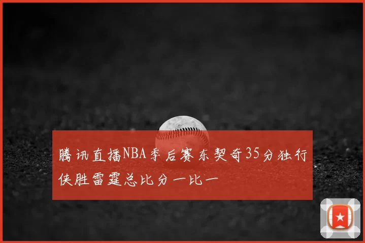 腾讯直播NBA季后赛东契奇35分独行侠胜雷霆总比分一比一