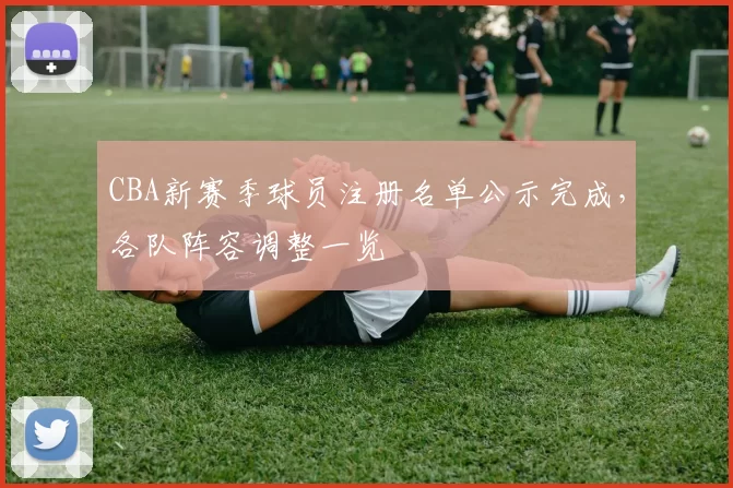 CBA新赛季球员注册名单公示完成,各队阵容调整一览