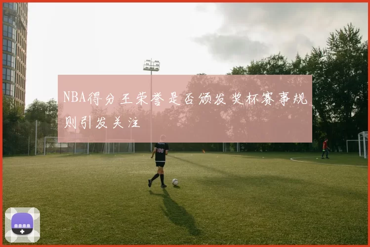 NBA得分王荣誉是否颁发奖杯赛事规则引发关注
