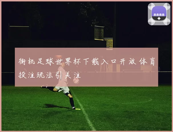 街机足球世界杯下载入口开放 体育投注玩法引关注