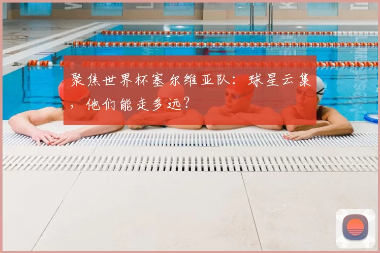聚焦世界杯塞尔维亚队：球星云集，他们能走多远？