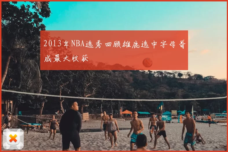2013年NBA选秀回顾雄鹿选中字母哥成最大收获