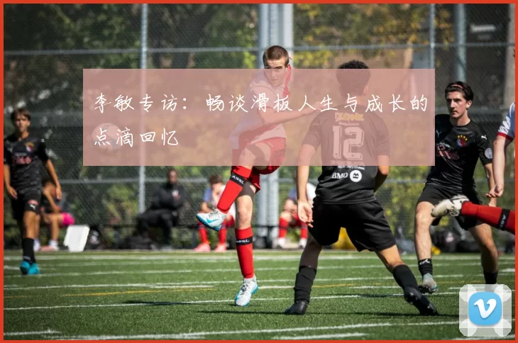 李敏专访:畅谈滑板人生与成长的点滴回忆