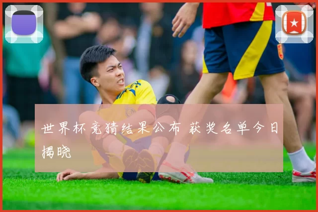 世界杯竞猜结果公布 获奖名单今日揭晓