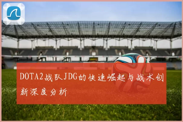 DOTA2战队JDG的快速崛起与战术创新深度分析