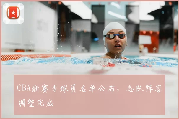 CBA新赛季球员名单公布，各队阵容调整完成