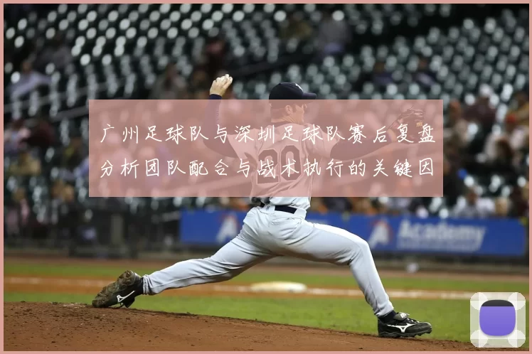广州足球队与深圳足球队赛后复盘分析团队配合与战术执行的关键因素